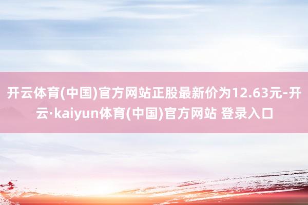 开云体育(中国)官方网站正股最新价为12.63元-开云·kaiyun体育(中国)官方网站 登录入口
