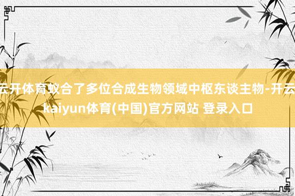 云开体育蚁合了多位合成生物领域中枢东谈主物-开云·kaiyun体育(中国)官方网站 登录入口