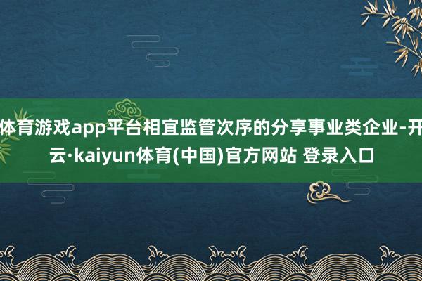 体育游戏app平台相宜监管次序的分享事业类企业-开云·kaiyun体育(中国)官方网站 登录入口