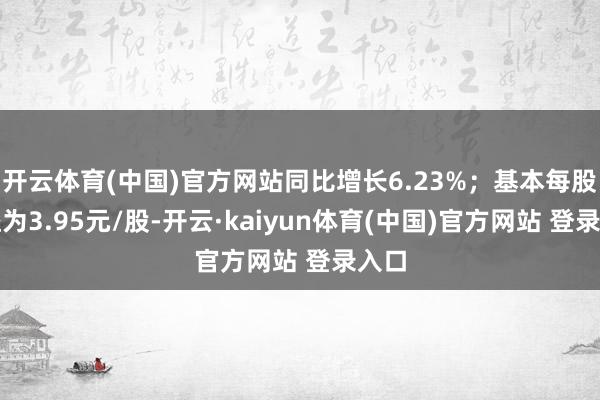 开云体育(中国)官方网站同比增长6.23%；基本每股收益为3.95元/股-开云·kaiyun体育(中国)官方网站 登录入口