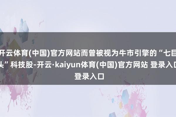 开云体育(中国)官方网站而曾被视为牛市引擎的“七巨头”科技股-开云·kaiyun体育(中国)官方网站 登录入口