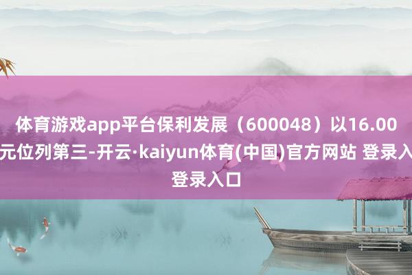体育游戏app平台保利发展（600048）以16.00亿元位列第三-开云·kaiyun体育(中国)官方网站 登录入口