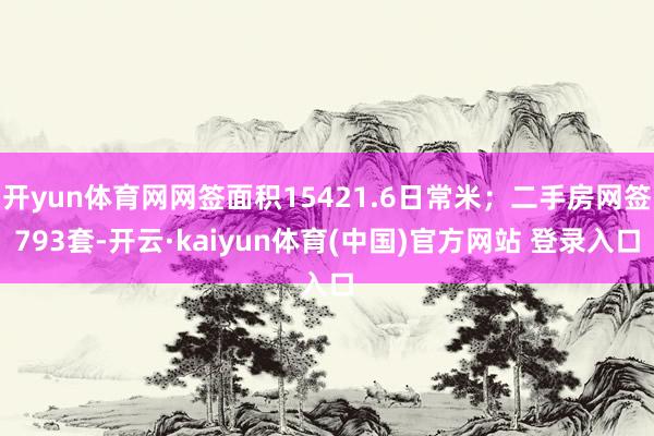 开yun体育网网签面积15421.6日常米；二手房网签793套-开云·kaiyun体育(中国)官方网站 登录入口