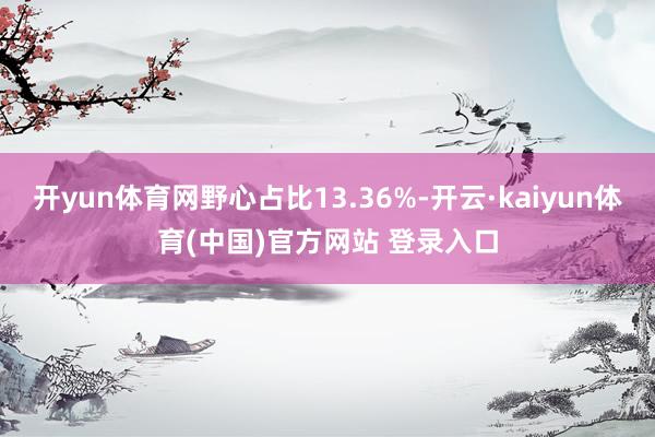 开yun体育网野心占比13.36%-开云·kaiyun体育(中国)官方网站 登录入口