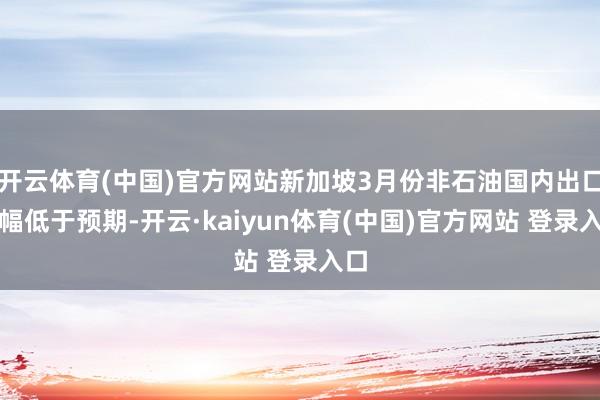 开云体育(中国)官方网站新加坡3月份非石油国内出口增幅低于预期-开云·kaiyun体育(中国)官方网站 登录入口
