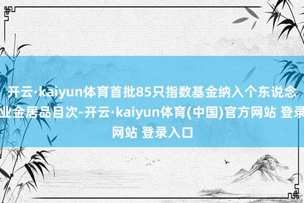 开云·kaiyun体育首批85只指数基金纳入个东说念主待业金居品目次-开云·kaiyun体育(中国)官方网站 登录入口