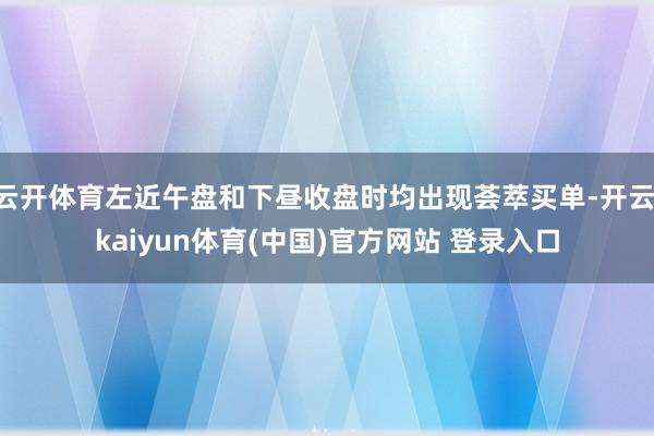 云开体育左近午盘和下昼收盘时均出现荟萃买单-开云·kaiyun体育(中国)官方网站 登录入口
