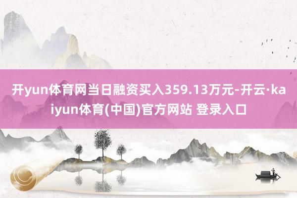 开yun体育网当日融资买入359.13万元-开云·kaiyun体育(中国)官方网站 登录入口