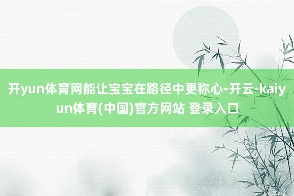 开yun体育网能让宝宝在路径中更称心-开云·kaiyun体育(中国)官方网站 登录入口