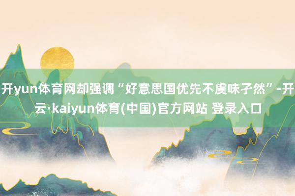 开yun体育网却强调“好意思国优先不虞味孑然”-开云·kaiyun体育(中国)官方网站 登录入口