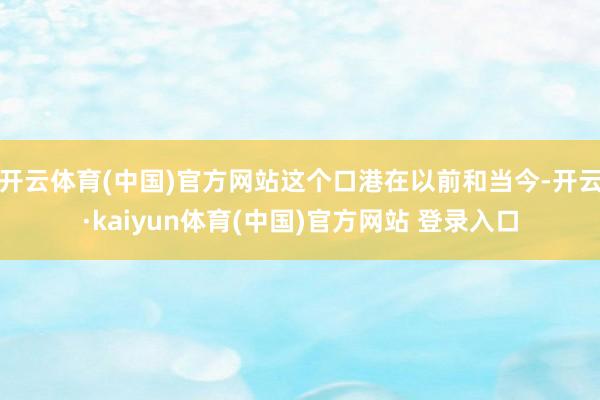 开云体育(中国)官方网站这个口港在以前和当今-开云·kaiyun体育(中国)官方网站 登录入口