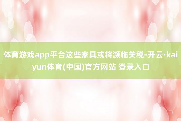 体育游戏app平台这些家具或将濒临关税-开云·kaiyun体育(中国)官方网站 登录入口