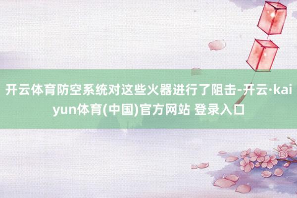 开云体育防空系统对这些火器进行了阻击-开云·kaiyun体育(中国)官方网站 登录入口