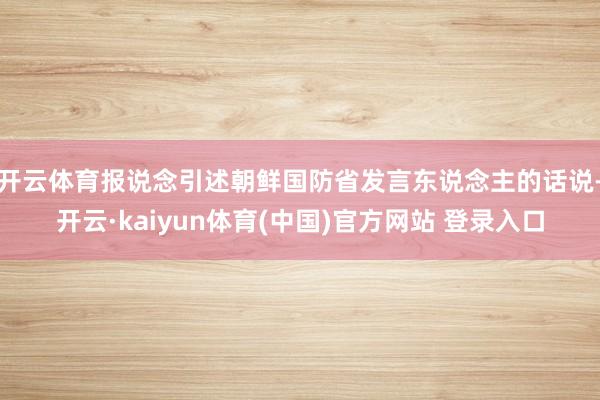 开云体育报说念引述朝鲜国防省发言东说念主的话说-开云·kaiyun体育(中国)官方网站 登录入口