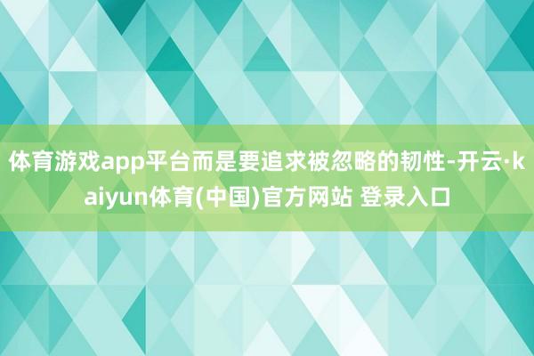 体育游戏app平台而是要追求被忽略的韧性-开云·kaiyun体育(中国)官方网站 登录入口