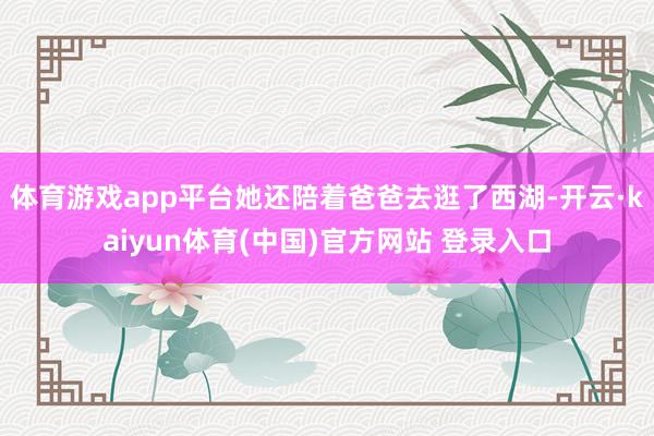 体育游戏app平台她还陪着爸爸去逛了西湖-开云·kaiyun体育(中国)官方网站 登录入口