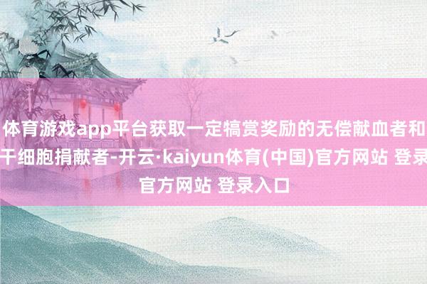 体育游戏app平台获取一定犒赏奖励的无偿献血者和造血干细胞捐献者-开云·kaiyun体育(中国)官方网站 登录入口
