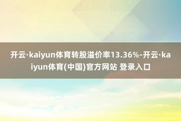 开云·kaiyun体育转股溢价率13.36%-开云·kaiyun体育(中国)官方网站 登录入口