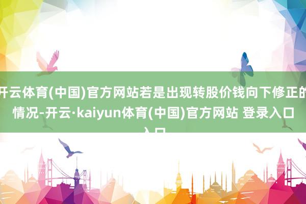 开云体育(中国)官方网站若是出现转股价钱向下修正的情况-开云·kaiyun体育(中国)官方网站 登录入口