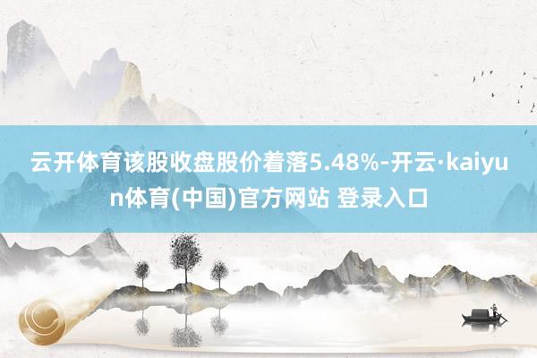 云开体育该股收盘股价着落5.48%-开云·kaiyun体育(中国)官方网站 登录入口