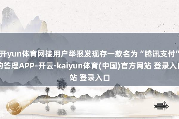 开yun体育网接用户举报发现存一款名为“腾讯支付”的答理APP-开云·kaiyun体育(中国)官方网站 登录入口