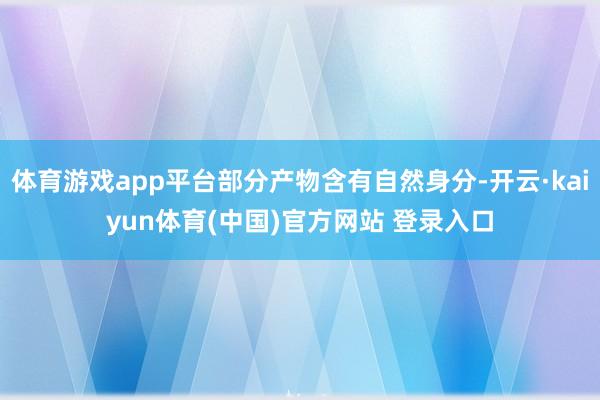 体育游戏app平台部分产物含有自然身分-开云·kaiyun体育(中国)官方网站 登录入口
