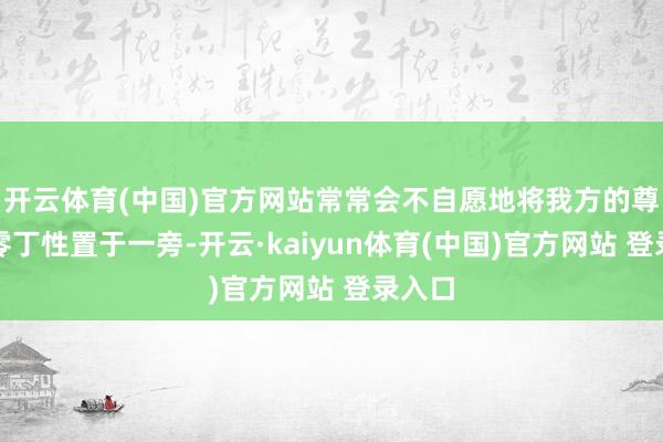 开云体育(中国)官方网站常常会不自愿地将我方的尊荣和零丁性置于一旁-开云·kaiyun体育(中国)官方网站 登录入口