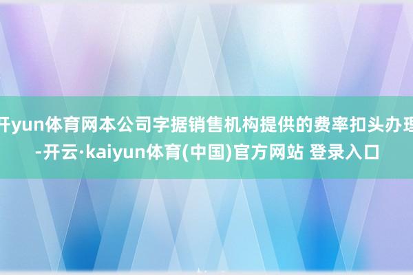 开yun体育网本公司字据销售机构提供的费率扣头办理-开云·kaiyun体育(中国)官方网站 登录入口