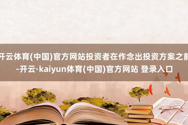 开云体育(中国)官方网站投资者在作念出投资方案之前-开云·kaiyun体育(中国)官方网站 登录入口