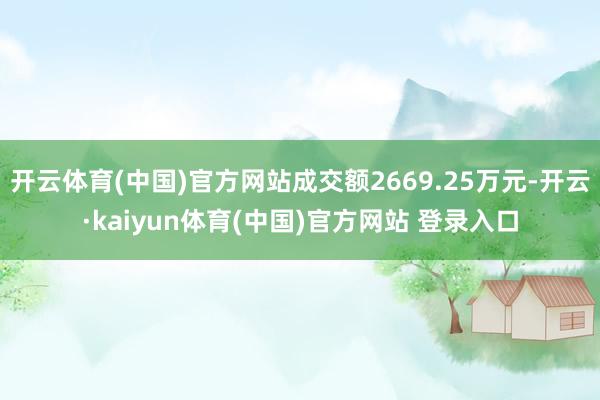 开云体育(中国)官方网站成交额2669.25万元-开云·kaiyun体育(中国)官方网站 登录入口