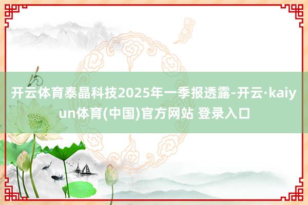 开云体育泰晶科技2025年一季报透露-开云·kaiyun体育(中国)官方网站 登录入口