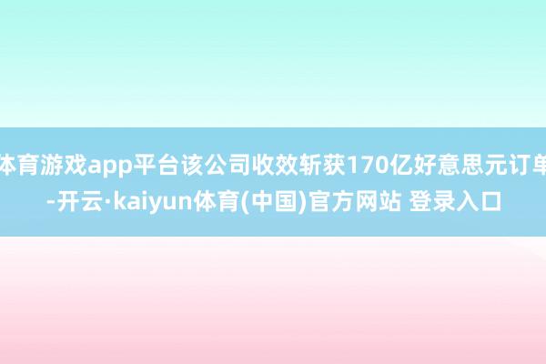 体育游戏app平台该公司收效斩获170亿好意思元订单-开云·kaiyun体育(中国)官方网站 登录入口