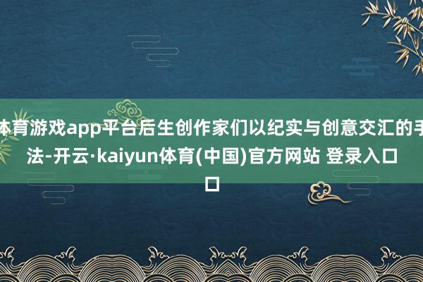 体育游戏app平台后生创作家们以纪实与创意交汇的手法-开云·kaiyun体育(中国)官方网站 登录入口