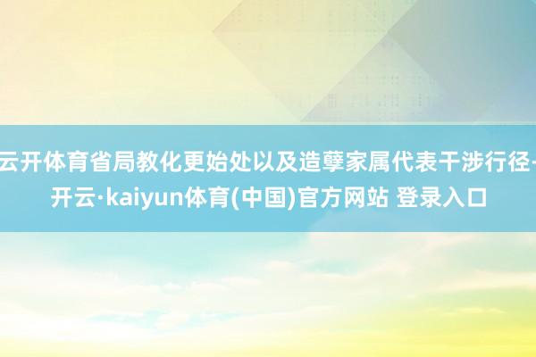 云开体育省局教化更始处以及造孽家属代表干涉行径-开云·kaiyun体育(中国)官方网站 登录入口