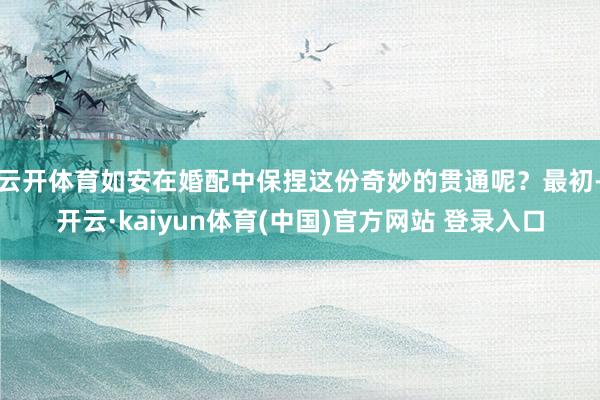 云开体育如安在婚配中保捏这份奇妙的贯通呢？最初-开云·kaiyun体育(中国)官方网站 登录入口