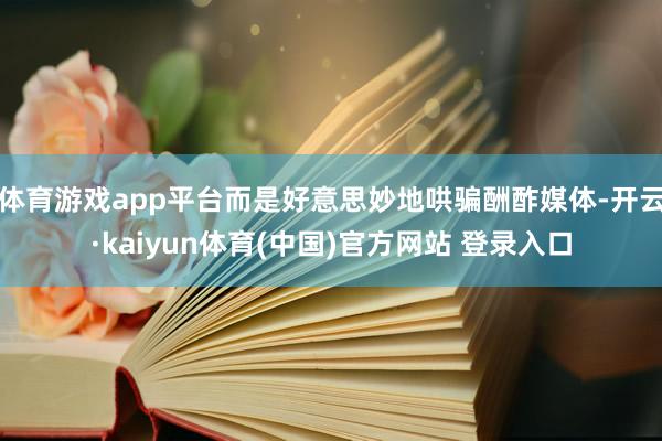体育游戏app平台而是好意思妙地哄骗酬酢媒体-开云·kaiyun体育(中国)官方网站 登录入口
