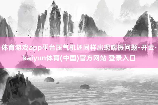 体育游戏app平台压气机还同样出现喘振问题-开云·kaiyun体育(中国)官方网站 登录入口