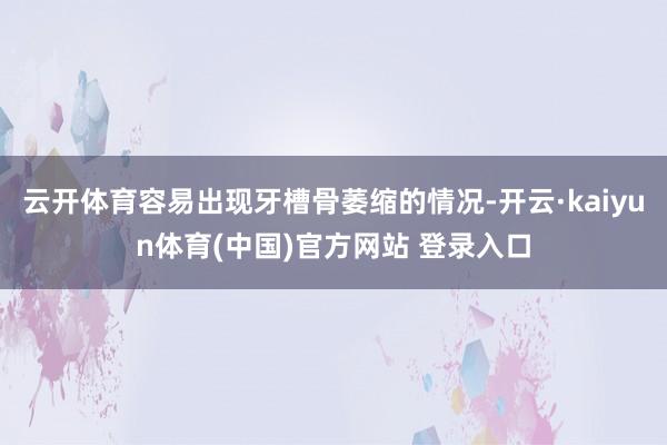 云开体育容易出现牙槽骨萎缩的情况-开云·kaiyun体育(中国)官方网站 登录入口
