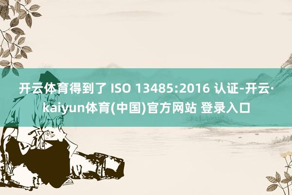 开云体育得到了 ISO 13485:2016 认证-开云·kaiyun体育(中国)官方网站 登录入口