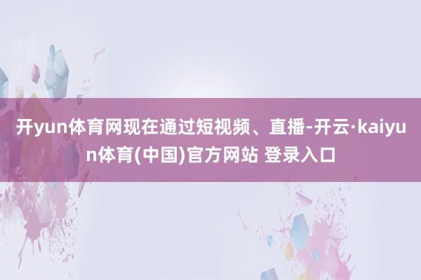 开yun体育网现在通过短视频、直播-开云·kaiyun体育(中国)官方网站 登录入口