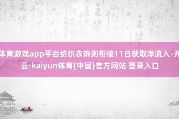 体育游戏app平台纺织衣饰则衔接11日获取净流入-开云·kaiyun体育(中国)官方网站 登录入口