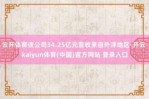 云开体育该公司34.25亿元营收来自外洋地区-开云·kaiyun体育(中国)官方网站 登录入口