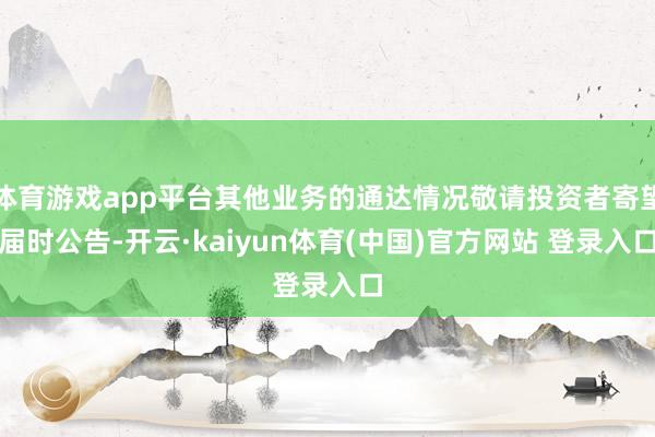 体育游戏app平台其他业务的通达情况敬请投资者寄望届时公告-开云·kaiyun体育(中国)官方网站 登录入口