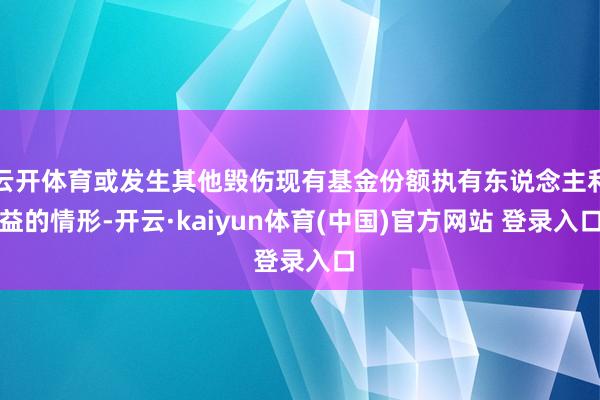 云开体育或发生其他毁伤现有基金份额执有东说念主利益的情形-开云·kaiyun体育(中国)官方网站 登录入口