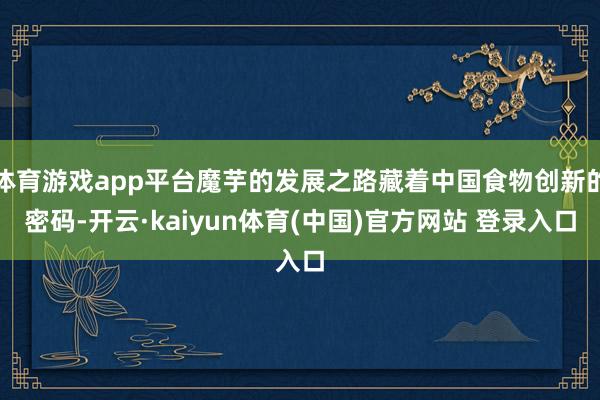 体育游戏app平台魔芋的发展之路藏着中国食物创新的密码-开云·kaiyun体育(中国)官方网站 登录入口