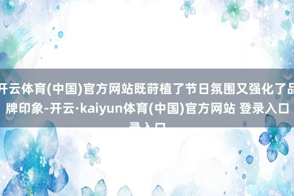 开云体育(中国)官方网站既莳植了节日氛围又强化了品牌印象-开云·kaiyun体育(中国)官方网站 登录入口