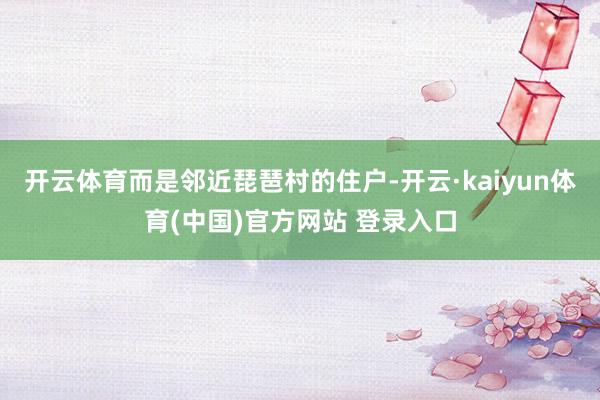开云体育而是邻近琵琶村的住户-开云·kaiyun体育(中国)官方网站 登录入口
