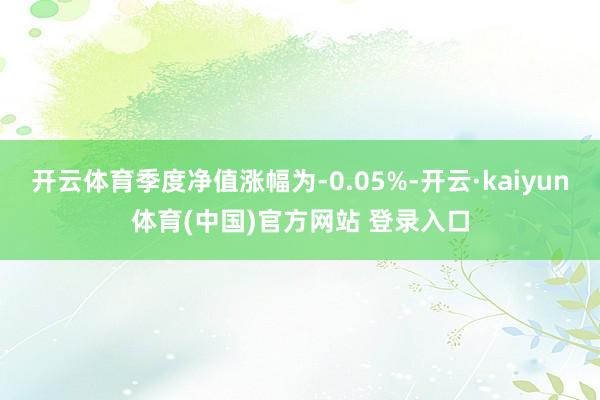 开云体育季度净值涨幅为-0.05%-开云·kaiyun体育(中国)官方网站 登录入口
