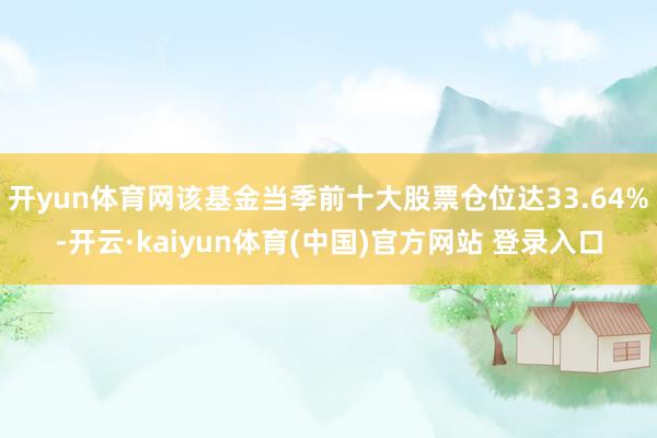 开yun体育网该基金当季前十大股票仓位达33.64%-开云·kaiyun体育(中国)官方网站 登录入口