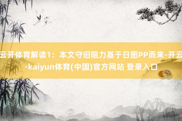 云开体育解读1：本文守旧阻力基于日图PP而来-开云·kaiyun体育(中国)官方网站 登录入口
